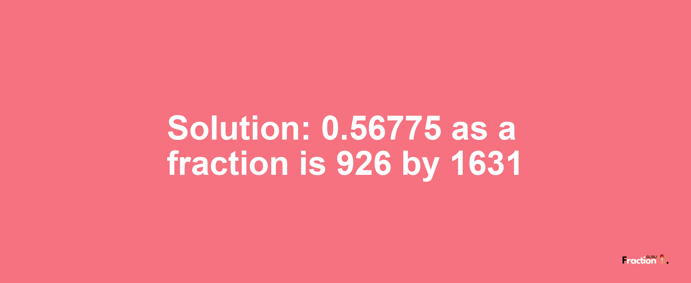 Solution:0.56775 as a fraction is 926/1631